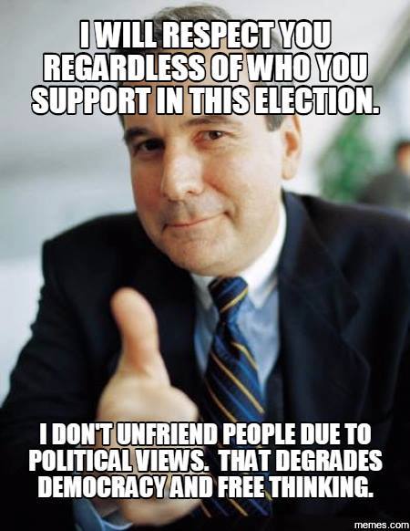 Good Guy Boss: I will respect you regardless of who you support in this election. I don't unfriend people due to political views. That degrades democracy and free thinking.