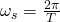 \omega_s=\frac{2\pi}{T}